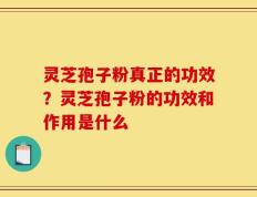 灵芝孢子粉真正的功效？灵芝孢子粉的功效和作用是什么