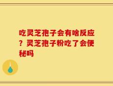 吃灵芝孢子会有啥反应？灵芝孢子粉吃了会便秘吗