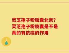 灵芝孢子粉胶囊北京？灵芝孢子粉胶囊是不是真的有抗癌的作用