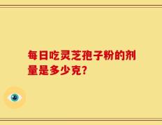 每日吃灵芝孢子粉的剂量是多少克？