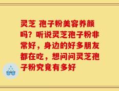 灵芝 孢子粉美容养颜吗？听说灵芝孢子粉非常好，身边的好多朋友都在吃，想问问灵芝孢子粉究竟有多好