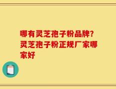 哪有灵芝孢子粉品牌？灵芝孢子粉正规厂家哪家好