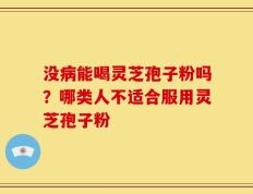 没病能喝灵芝孢子粉吗？哪类人不适合服用灵芝孢子粉
