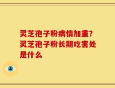灵芝孢子粉病情加重？灵芝孢子粉长期吃害处是什么