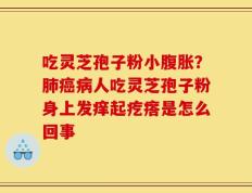 吃灵芝孢子粉小腹胀？肺癌病人吃灵芝孢子粉身上发痒起疙瘩是怎么回事