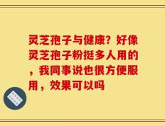 灵芝孢子与健康？好像灵芝孢子粉挺多人用的，我同事说也很方便服用，效果可以吗