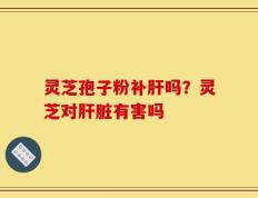 灵芝孢子粉补肝吗？灵芝对肝脏有害吗