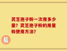 灵芝孢子粉一次用多少量？灵芝孢子粉的用量和使用方法？