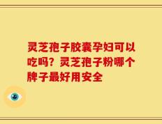 灵芝孢子胶囊孕妇可以吃吗？灵芝孢子粉哪个牌子最好用安全