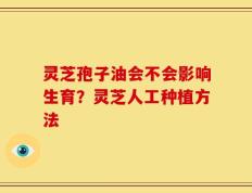 灵芝孢子油会不会影响生育？灵芝人工种植方法