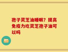 孢子灵芝油睡眠？提高免疫力吃灵芝孢子油可以吗