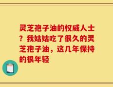 灵芝孢子油的权威人士？我姑姑吃了很久的灵芝孢子油，这几年保持的很年轻