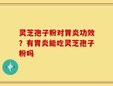 灵芝孢子粉对胃炎功效？有胃炎能吃灵芝孢子粉吗