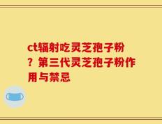 ct辐射吃灵芝孢子粉？第三代灵芝孢子粉作用与禁忌