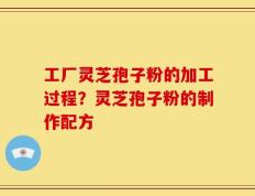 工厂灵芝孢子粉的加工过程？灵芝孢子粉的制作配方