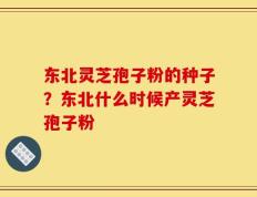 东北灵芝孢子粉的种子？东北什么时候产灵芝孢子粉
