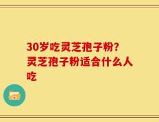 30岁吃灵芝孢子粉？灵芝孢子粉适合什么人吃