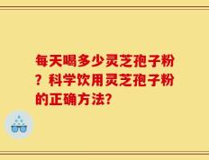 每天喝多少灵芝孢子粉？科学饮用灵芝孢子粉的正确方法？