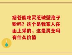 痣苍能吃灵芝破壁孢子粉吗？这个是我家人在山上采的，这是灵芝吗有什么价值