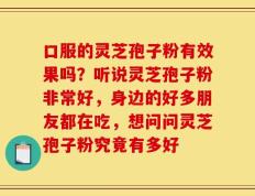 口服的灵芝孢子粉有效果吗？听说灵芝孢子粉非常好，身边的好多朋友都在吃，想问问灵芝孢子粉究竟有多好