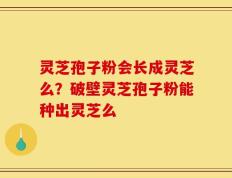 灵芝孢子粉会长成灵芝么？破壁灵芝孢子粉能种出灵芝么