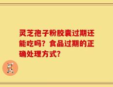 灵芝孢子粉胶囊过期还能吃吗？食品过期的正确处理方式？