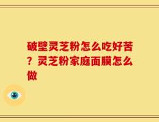 破壁灵芝粉怎么吃好苦？灵芝粉家庭面膜怎么做