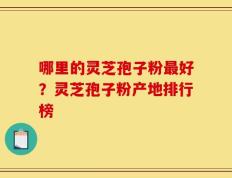 哪里的灵芝孢子粉最好？灵芝孢子粉产地排行榜