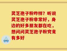 灵芝孢子粉咋样？听说灵芝孢子粉非常好，身边的好多朋友都在吃，想问问灵芝孢子粉究竟有多好