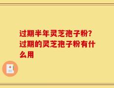 过期半年灵芝孢子粉？过期的灵芝孢子粉有什么用