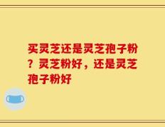 买灵芝还是灵芝孢子粉？灵芝粉好，还是灵芝孢子粉好