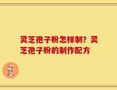 灵芝孢子粉怎样制？灵芝孢子粉的制作配方
