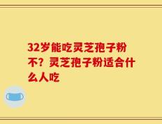 32岁能吃灵芝孢子粉不？灵芝孢子粉适合什么人吃