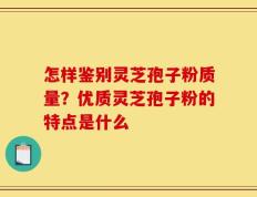 怎样鉴别灵芝孢子粉质量？优质灵芝孢子粉的特点是什么