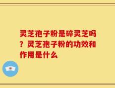灵芝孢子粉是碎灵芝吗？灵芝孢子粉的功效和作用是什么