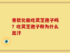 骨软化能吃灵芝孢子吗？吃灵芝孢子粉为什么出汗