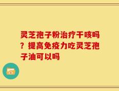 灵芝孢子粉治疗干咳吗？提高免疫力吃灵芝孢子油可以吗