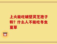 上火能吃破壁灵芝孢子粉？什么人不能吃冬虫夏草