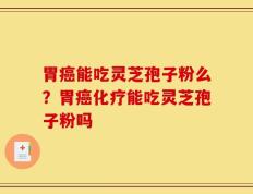 胃癌能吃灵芝孢子粉么？胃癌化疗能吃灵芝孢子粉吗