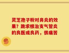 灵芝孢子粉对鼻炎的效果？跪求根治支气管炎的良医或良药，很痛苦