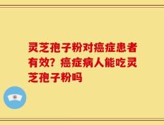 灵芝孢子粉对癌症患者有效？癌症病人能吃灵芝孢子粉吗