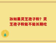 孙如果灵芝孢子粉？灵芝孢子粉能不能长期吃