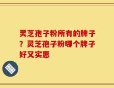 灵芝孢子粉所有的牌子？灵芝孢子粉哪个牌子好又实惠
