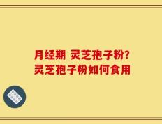 月经期 灵芝孢子粉？灵芝孢子粉如何食用