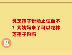 灵芝孢子粉能止住血不？大姨妈来了可以吃林芝孢子粉吗