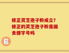 修正灵芝孢子粉成立？修正的灵芝孢子粉是国食健字号吗
