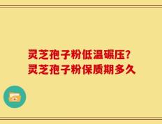 灵芝孢子粉低温碾压？灵芝孢子粉保质期多久