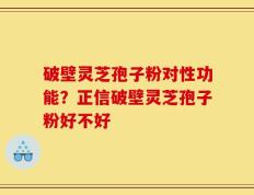 破壁灵芝孢子粉对性功能？正信破壁灵芝孢子粉好不好