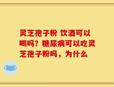 灵芝孢子粉 饮酒可以喝吗？糖尿病可以吃灵芝孢子粉吗，为什么
