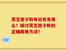 灵芝孢子粉每日克有用么？探讨灵芝孢子粉的正确服用方法？